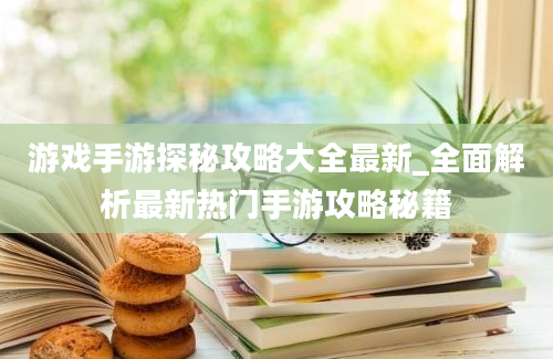 游戏手游探秘攻略大全最新_全面解析最新热门手游攻略秘籍