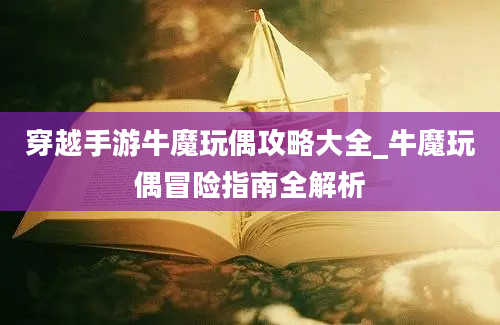 穿越手游牛魔玩偶攻略大全_牛魔玩偶冒险指南全解析