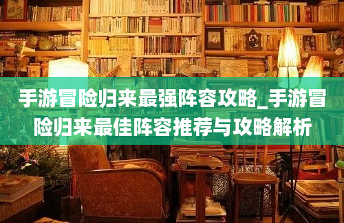 手游冒险归来最强阵容攻略_手游冒险归来最佳阵容推荐与攻略解析