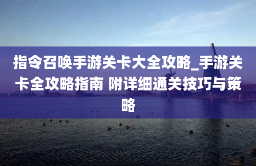 指令召唤手游关卡大全攻略_手游关卡全攻略指南 附详细通关技巧与策略