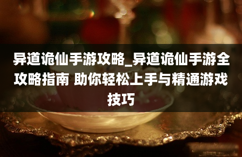 异道诡仙手游攻略_异道诡仙手游全攻略指南 助你轻松上手与精通游戏技巧