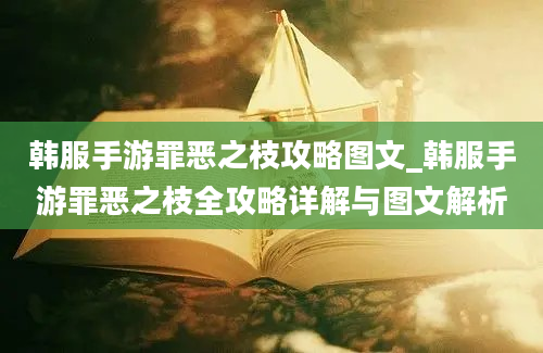 韩服手游罪恶之枝攻略图文_韩服手游罪恶之枝全攻略详解与图文解析