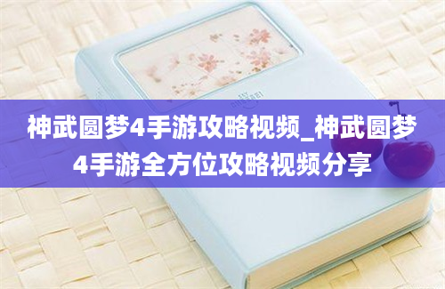 神武圆梦4手游攻略视频_神武圆梦4手游全方位攻略视频分享