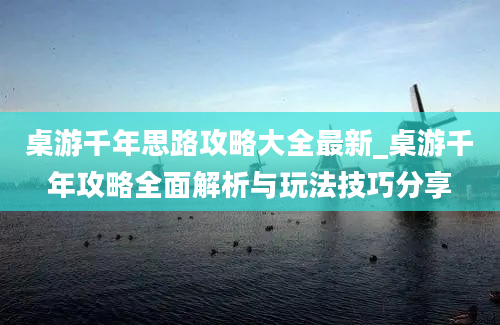 桌游千年思路攻略大全最新_桌游千年攻略全面解析与玩法技巧分享