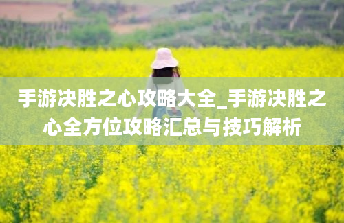 手游决胜之心攻略大全_手游决胜之心全方位攻略汇总与技巧解析