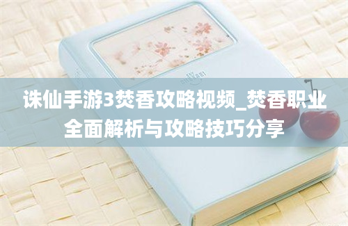 诛仙手游3焚香攻略视频_焚香职业全面解析与攻略技巧分享