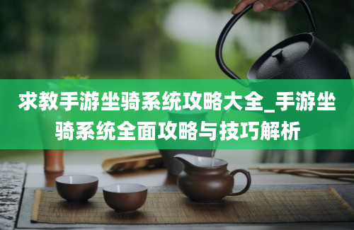 求教手游坐骑系统攻略大全_手游坐骑系统全面攻略与技巧解析