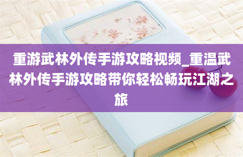 重游武林外传手游攻略视频_重温武林外传手游攻略带你轻松畅玩江湖之旅