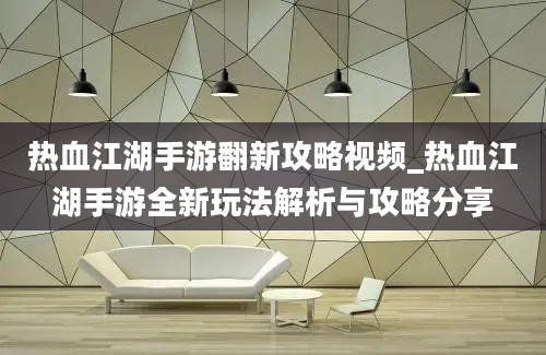 热血江湖手游翻新攻略视频_热血江湖手游全新玩法解析与攻略分享