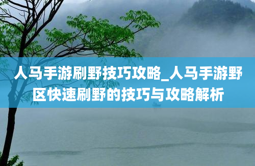 人马手游刷野技巧攻略_人马手游野区快速刷野的技巧与攻略解析