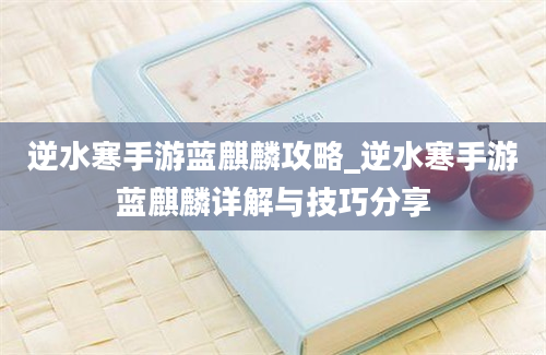 逆水寒手游蓝麒麟攻略_逆水寒手游蓝麒麟详解与技巧分享