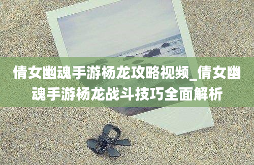 倩女幽魂手游杨龙攻略视频_倩女幽魂手游杨龙战斗技巧全面解析