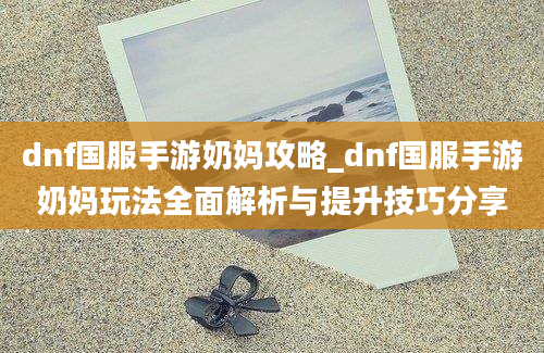 dnf国服手游奶妈攻略_dnf国服手游奶妈玩法全面解析与提升技巧分享