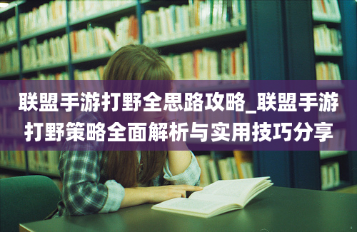 联盟手游打野全思路攻略_联盟手游打野策略全面解析与实用技巧分享