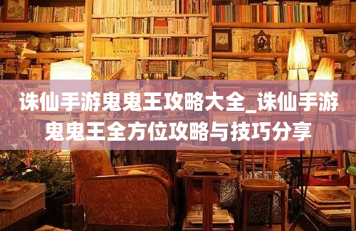 诛仙手游鬼鬼王攻略大全_诛仙手游鬼鬼王全方位攻略与技巧分享