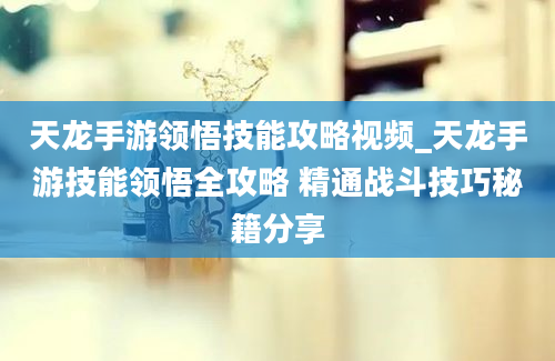 天龙手游领悟技能攻略视频_天龙手游技能领悟全攻略 精通战斗技巧秘籍分享