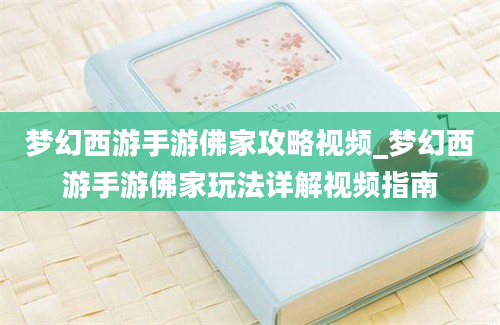 梦幻西游手游佛家攻略视频_梦幻西游手游佛家玩法详解视频指南