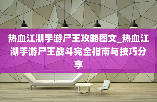 热血江湖手游尸王攻略图文_热血江湖手游尸王战斗完全指南与技巧分享