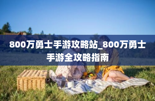 800万勇士手游攻略站_800万勇士手游全攻略指南