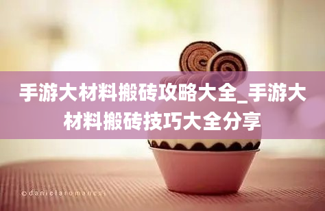 手游大材料搬砖攻略大全_手游大材料搬砖技巧大全分享