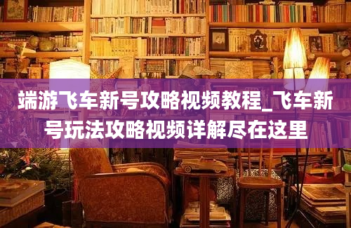 端游飞车新号攻略视频教程_飞车新号玩法攻略视频详解尽在这里