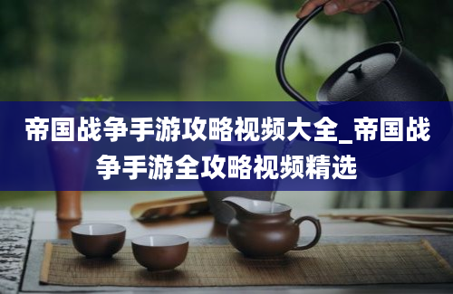 帝国战争手游攻略视频大全_帝国战争手游全攻略视频精选