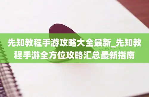 先知教程手游攻略大全最新_先知教程手游全方位攻略汇总最新指南