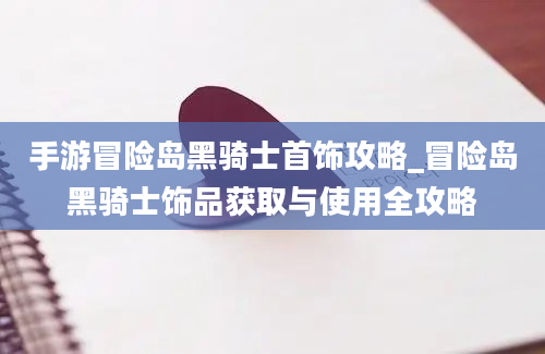 手游冒险岛黑骑士首饰攻略_冒险岛黑骑士饰品获取与使用全攻略