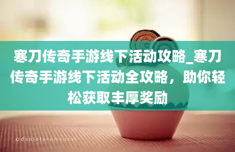 寒刀传奇手游线下活动攻略_寒刀传奇手游线下活动全攻略，助你轻松获取丰厚奖励