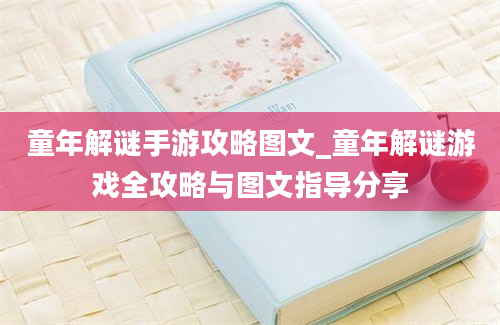 童年解谜手游攻略图文_童年解谜游戏全攻略与图文指导分享