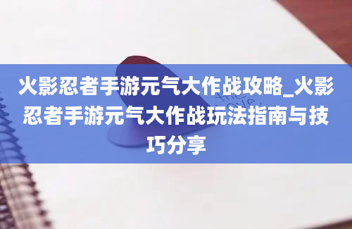 火影忍者手游元气大作战攻略_火影忍者手游元气大作战玩法指南与技巧分享