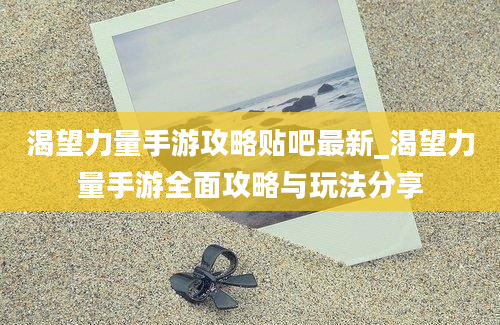 渴望力量手游攻略贴吧最新_渴望力量手游全面攻略与玩法分享