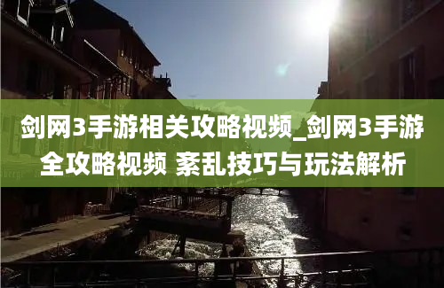 剑网3手游相关攻略视频_剑网3手游全攻略视频 紊乱技巧与玩法解析