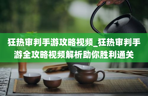 狂热审判手游攻略视频_狂热审判手游全攻略视频解析助你胜利通关