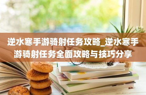 逆水寒手游骑射任务攻略_逆水寒手游骑射任务全面攻略与技巧分享