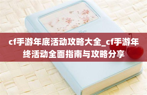 cf手游年底活动攻略大全_cf手游年终活动全面指南与攻略分享