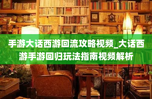 手游大话西游回流攻略视频_大话西游手游回归玩法指南视频解析