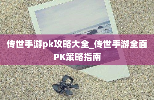 传世手游pk攻略大全_传世手游全面PK策略指南