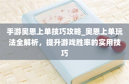 手游奥恩上单技巧攻略_奥恩上单玩法全解析，提升游戏胜率的实用技巧