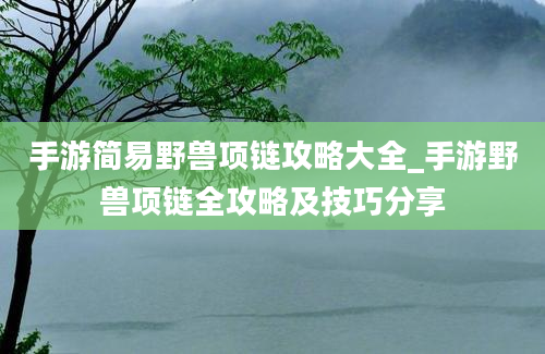 手游简易野兽项链攻略大全_手游野兽项链全攻略及技巧分享