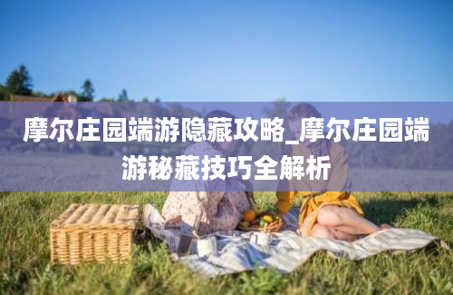 摩尔庄园端游隐藏攻略_摩尔庄园端游秘藏技巧全解析