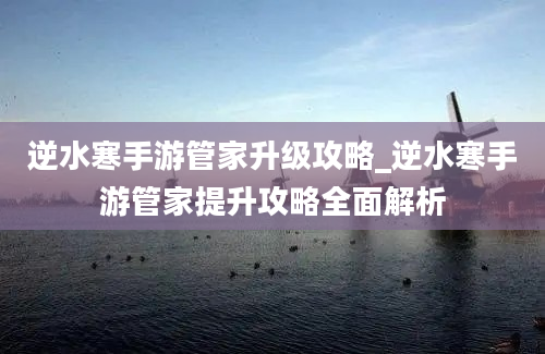 逆水寒手游管家升级攻略_逆水寒手游管家提升攻略全面解析