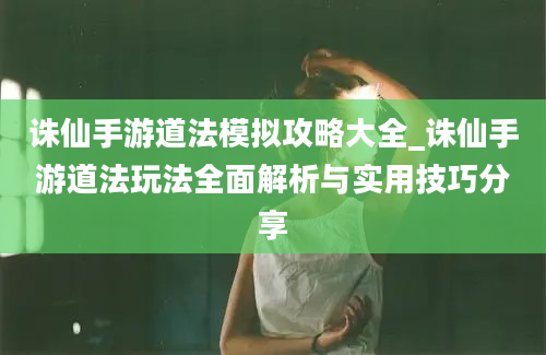 诛仙手游道法模拟攻略大全_诛仙手游道法玩法全面解析与实用技巧分享