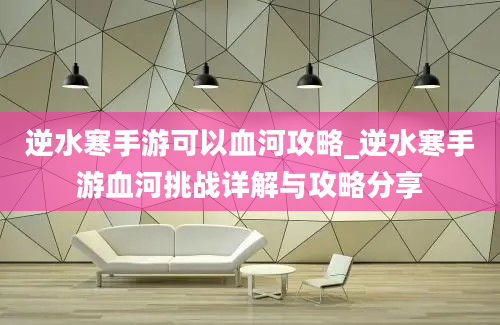 逆水寒手游可以血河攻略_逆水寒手游血河挑战详解与攻略分享