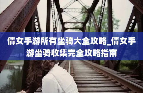 倩女手游所有坐骑大全攻略_倩女手游坐骑收集完全攻略指南