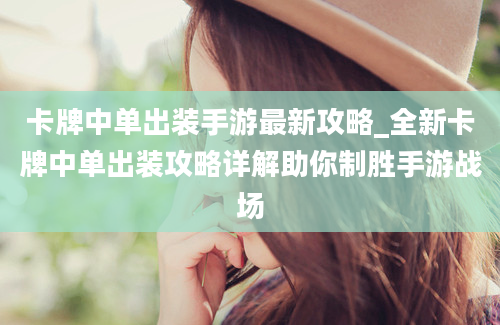 卡牌中单出装手游最新攻略_全新卡牌中单出装攻略详解助你制胜手游战场