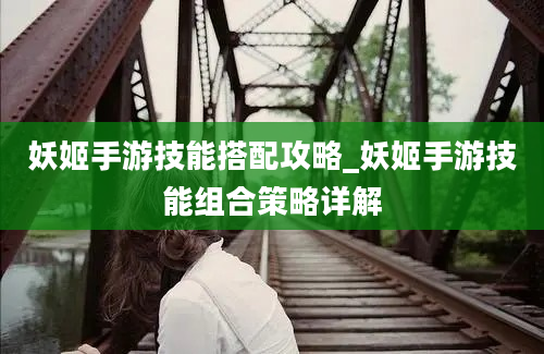 妖姬手游技能搭配攻略_妖姬手游技能组合策略详解