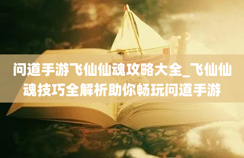 问道手游飞仙仙魂攻略大全_飞仙仙魂技巧全解析助你畅玩问道手游