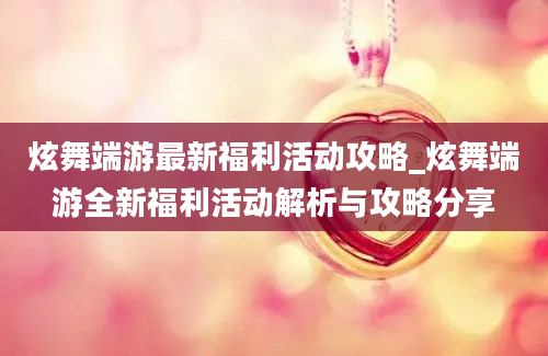 炫舞端游最新福利活动攻略_炫舞端游全新福利活动解析与攻略分享