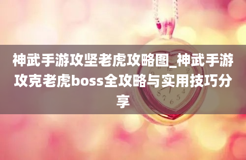 神武手游攻坚老虎攻略图_神武手游攻克老虎boss全攻略与实用技巧分享